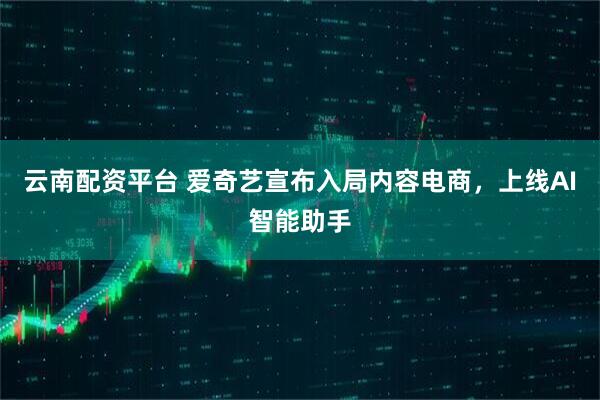 云南配资平台 爱奇艺宣布入局内容电商，上线AI智能助手