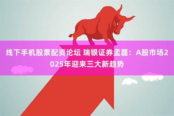 线下手机股票配资论坛 瑞银证券孟磊：A股市场2025年迎来三大新趋势