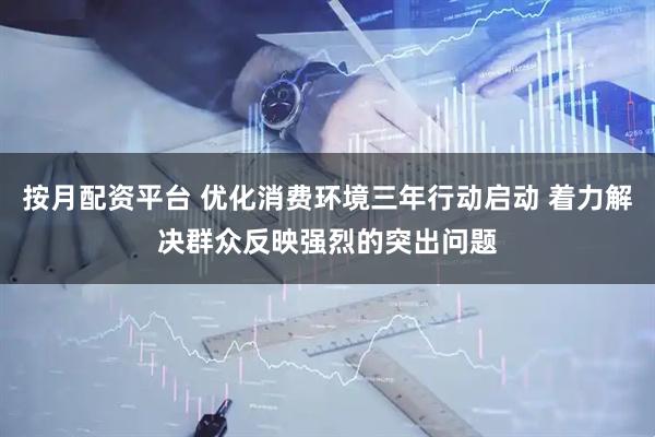 按月配资平台 优化消费环境三年行动启动 着力解决群众反映强烈的突出问题