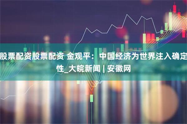股票配资股票配资 金观平：中国经济为世界注入确定性_大皖新闻 | 安徽网