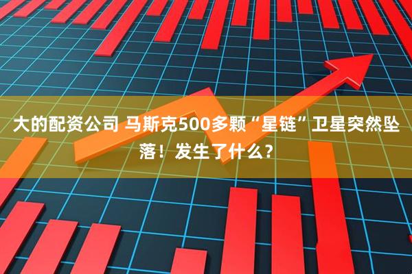 大的配资公司 马斯克500多颗“星链”卫星突然坠落！发生了什么？
