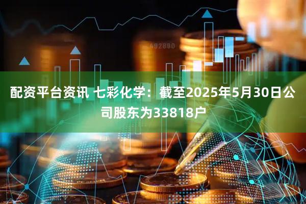 配资平台资讯 七彩化学：截至2025年5月30日公司股东为33818户