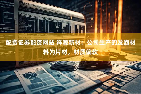 配资证券配资网站 祥源新材：公司生产的发泡材料为片材，材质偏软