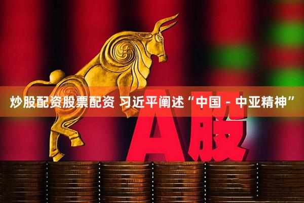 炒股配资股票配资 习近平阐述“中国－中亚精神”