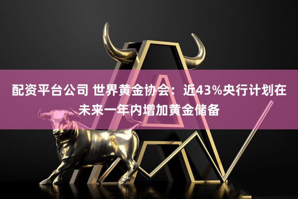 配资平台公司 世界黄金协会：近43%央行计划在未来一年内增加黄金储备