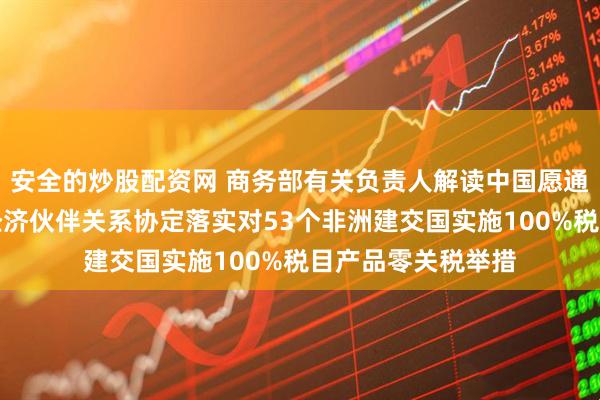 安全的炒股配资网 商务部有关负责人解读中国愿通过商签共同发展经济伙伴关系协定落实对53个非洲建交国实施100%税目产品零关税举措