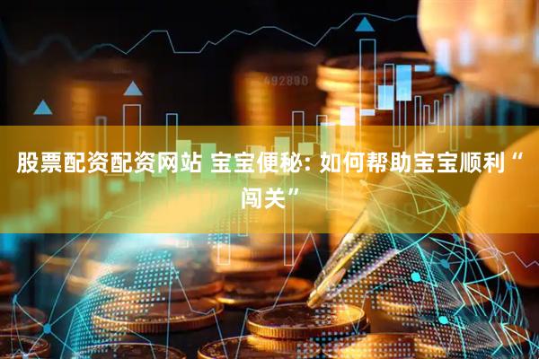 股票配资配资网站 宝宝便秘: 如何帮助宝宝顺利“闯关”