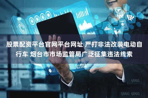 股票配资平台官网平台网址 严打非法改装电动自行车 烟台市市场监管局广泛征集违法线索