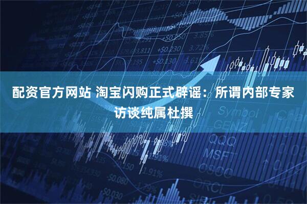 配资官方网站 淘宝闪购正式辟谣：所谓内部专家访谈纯属杜撰