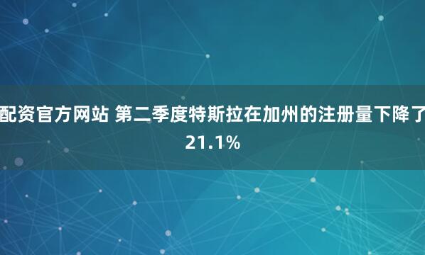 配资官方网站 第二季度特斯拉在加州的注册量下降了21.1%