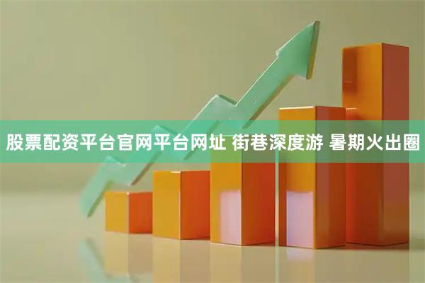 股票配资平台官网平台网址 街巷深度游 暑期火出圈