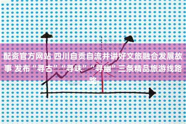 配资官方网站 四川自贡自流井讲好文旅融合发展故事 发布“寻古”“寻味”“寻幽”三条精品旅游线路