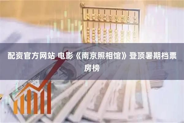 配资官方网站 电影《南京照相馆》登顶暑期档票房榜