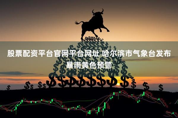 股票配资平台官网平台网址 哈尔滨市气象台发布暴雨黄色预警