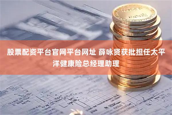 股票配资平台官网平台网址 薛咏贤获批担任太平洋健康险总经理助理