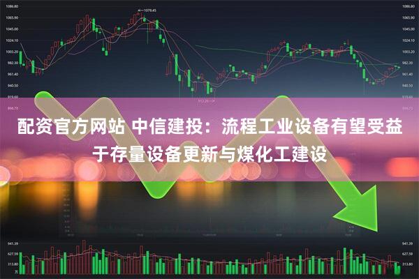 配资官方网站 中信建投：流程工业设备有望受益于存量设备更新与煤化工建设