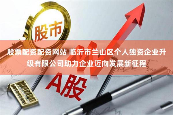 股票配资配资网站 临沂市兰山区个人独资企业升级有限公司助力企业迈向发展新征程