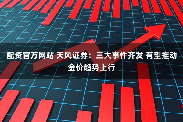 配资官方网站 天风证券：三大事件齐发 有望推动金价趋势上行