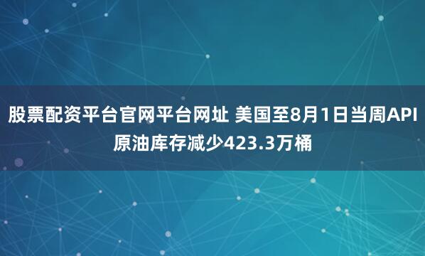 股票配资平台官网平台网址 美国至8月1日当周API原油库存减少423.3万桶