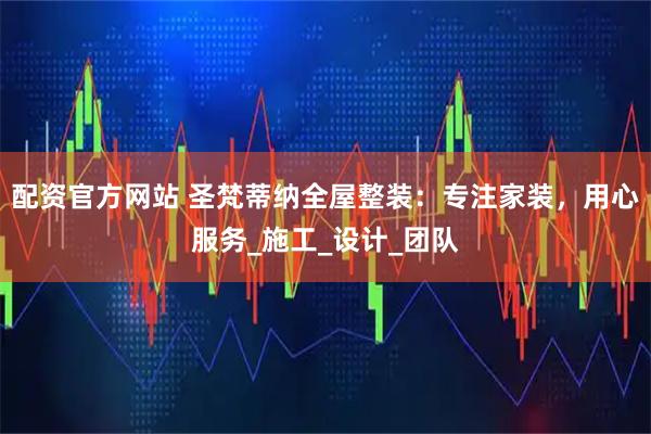 配资官方网站 圣梵蒂纳全屋整装：专注家装，用心服务_施工_设计_团队