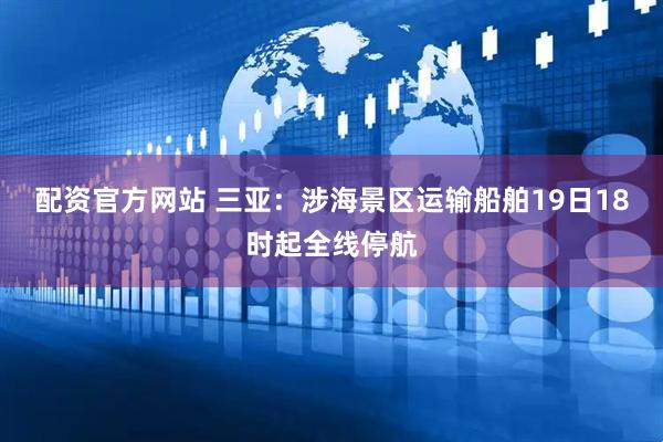 配资官方网站 三亚：涉海景区运输船舶19日18时起全线停航