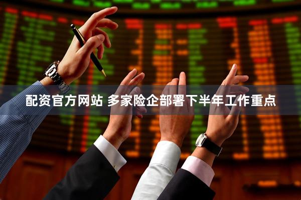 配资官方网站 多家险企部署下半年工作重点