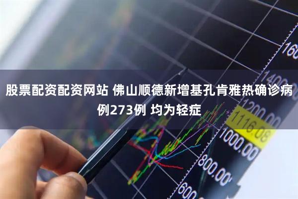 股票配资配资网站 佛山顺德新增基孔肯雅热确诊病例273例 均为轻症