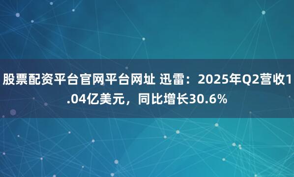 股票配资平台官网平台网址 迅雷：2025年Q2营收1.04亿美元，同比增长30.6%
