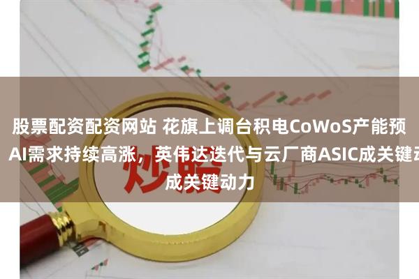 股票配资配资网站 花旗上调台积电CoWoS产能预测：AI需求持续高涨，英伟达迭代与云厂商ASIC成关键动力