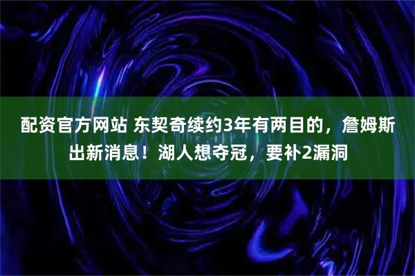 配资官方网站 东契奇续约3年有两目的，詹姆斯出新消息！湖人想夺冠，要补2漏洞