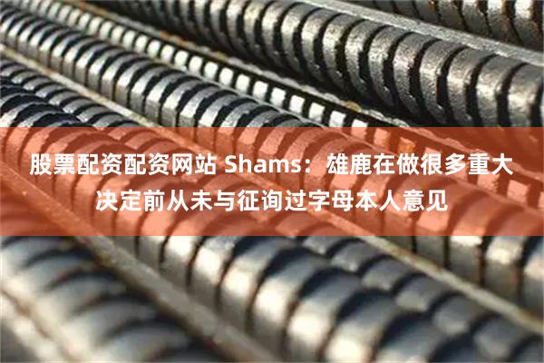 股票配资配资网站 Shams：雄鹿在做很多重大决定前从未与征询过字母本人意见