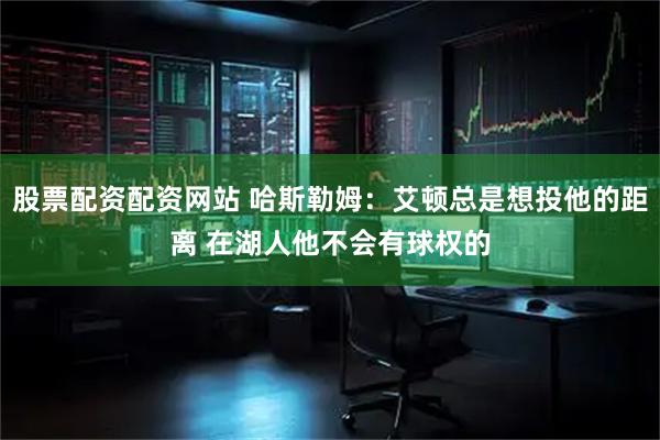股票配资配资网站 哈斯勒姆：艾顿总是想投他的距离 在湖人他不会有球权的