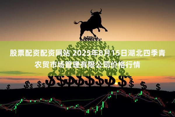 股票配资配资网站 2025年8月15日湖北四季青农贸市场管理有限公司价格行情