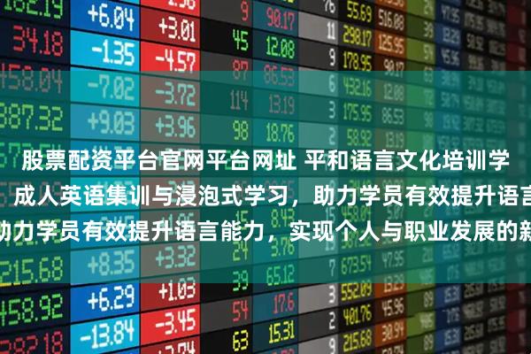 股票配资平台官网平台网址 平和语言文化培训学校专注纯英语学习环境，成人英语集训与浸泡式学习，助力学员有效提升语言能力，实现个人与职业发展的新突破
