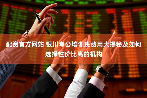 配资官方网站 银川考公培训班费用大揭秘及如何选择性价比高的机构