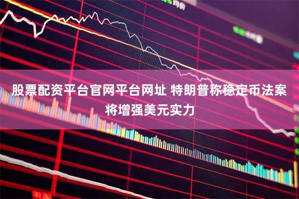 股票配资平台官网平台网址 特朗普称稳定币法案将增强美元实力