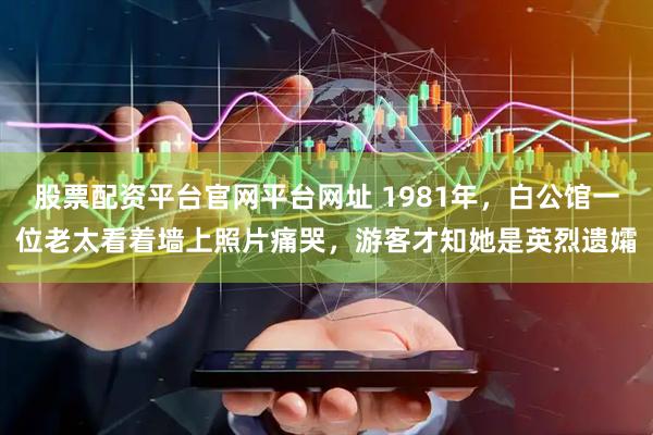股票配资平台官网平台网址 1981年，白公馆一位老太看着墙上照片痛哭，游客才知她是英烈遗孀
