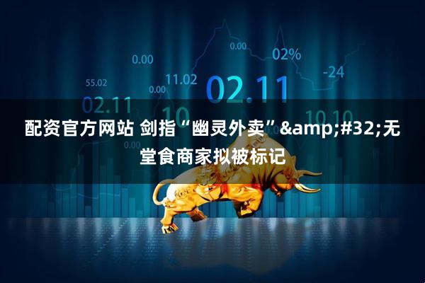 配资官方网站 剑指“幽灵外卖”&#32;无堂食商家拟被标记