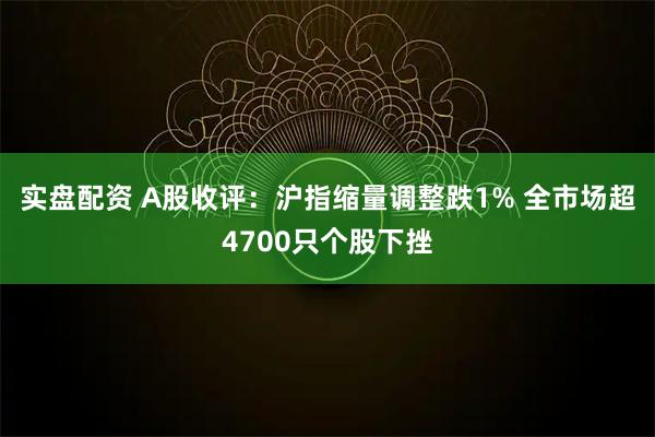 实盘配资 A股收评：沪指缩量调整跌1% 全市场超4700只个股下挫