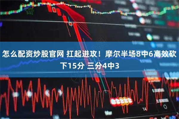 怎么配资炒股官网 扛起进攻！摩尔半场8中6高效砍下15分 三分4中3