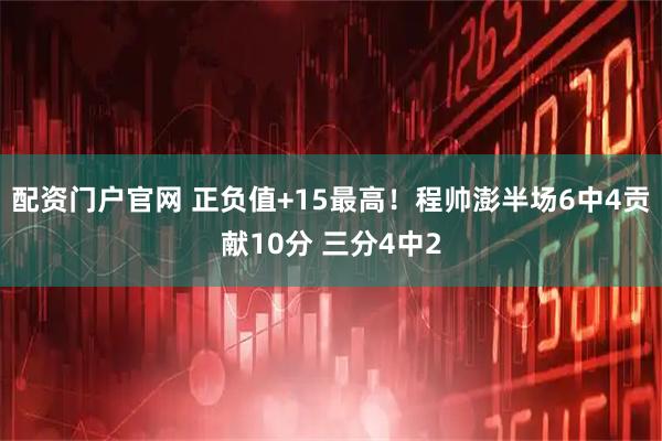 配资门户官网 正负值+15最高！程帅澎半场6中4贡献10分 三分4中2