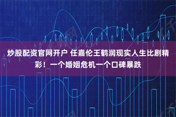 炒股配资官网开户 任嘉伦王鹤润现实人生比剧精彩！一个婚姻危机一个口碑暴跌