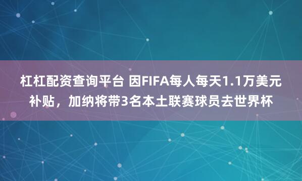 杠杠配资查询平台 因FIFA每人每天1.1万美元补贴，加纳将带3名本土联赛球员去世界杯