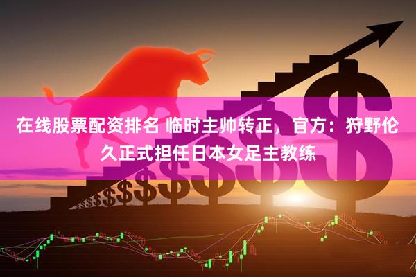 在线股票配资排名 临时主帅转正,官方:狩野伦久正式担任日本女足主教练