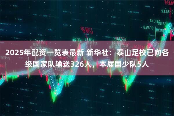 2025年配资一览表最新 新华社：泰山足校已向各级国家队输送326人，本届国少队5人