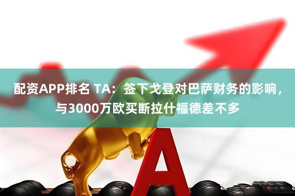 配资APP排名 TA：签下戈登对巴萨财务的影响，与3000万欧买断拉什福德差不多