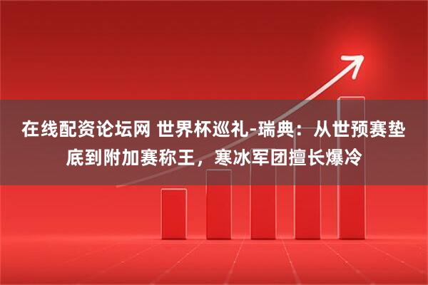 在线配资论坛网 世界杯巡礼-瑞典：从世预赛垫底到附加赛称王，寒冰军团擅长爆冷