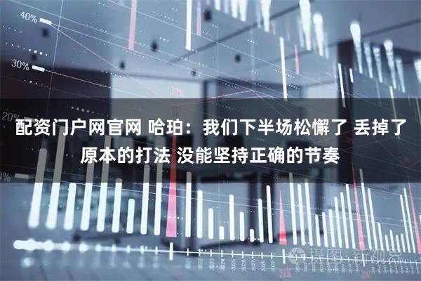 配资门户网官网 哈珀：我们下半场松懈了 丢掉了原本的打法 没能坚持正确的节奏