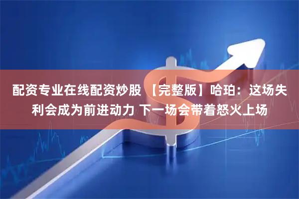 配资专业在线配资炒股 【完整版】哈珀：这场失利会成为前进动力 下一场会带着怒火上场