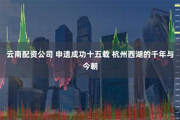 云南配资公司 申遗成功十五载 杭州西湖的千年与今朝